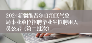 2024新疆维吾尔自治区气象局事业单位招聘毕业生拟聘用人员公示（第二批次）