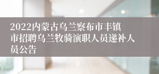2022内蒙古乌兰察布市丰镇市招聘乌兰牧骑演职人员递补人员公告