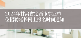 2024年甘肃省定西市事业单位招聘延长网上报名时间通知
