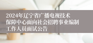 2024年辽宁省广播电视技术保障中心面向社会招聘事业编制工作人员面试公告