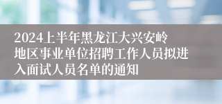 2024上半年黑龙江大兴安岭地区事业单位招聘工作人员拟进入面试人员名单的通知