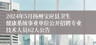 2024年5月扬州宝应县卫生健康系统事业单位公开招聘专业技术人员62人公告