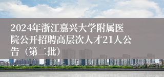 2024年浙江嘉兴大学附属医院公开招聘高层次人才21人公告（第二批）