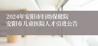 2024年安阳市妇幼保健院 安阳市儿童医院人才引进公告