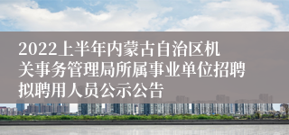 2022上半年内蒙古自治区机关事务管理局所属事业单位招聘拟聘用人员公示公告