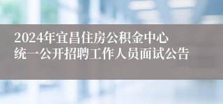 2024年宜昌住房公积金中心统一公开招聘工作人员面试公告