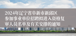 2024年辽宁省阜新市新邱区参加事业单位招聘拟进入资格复审人员名单及有关安排的通知