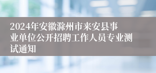 2024年安徽滁州市来安县事业单位公开招聘工作人员专业测试通知