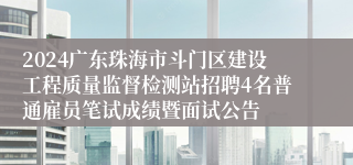 2024广东珠海市斗门区建设工程质量监督检测站招聘4名普通雇员笔试成绩暨面试公告