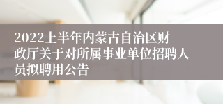 2022上半年内蒙古自治区财政厅关于对所属事业单位招聘人员拟聘用公告