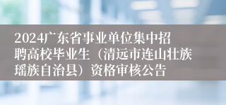 2024广东省事业单位集中招聘高校毕业生（清远市连山壮族瑶族自治县）资格审核公告