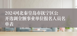 2024河北秦皇岛市抚宁区公开选调全额事业单位报名人员名单表