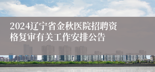 2024辽宁省金秋医院招聘资格复审有关工作安排公告