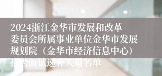 2024浙江金华市发展和改革委员会所属事业单位金华市发展规划院（金华市经济信息中心）招聘面试递补人员名单