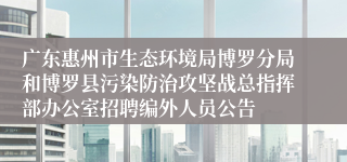 广东惠州市生态环境局博罗分局和博罗县污染防治攻坚战总指挥部办公室招聘编外人员公告 