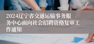 2024辽宁省交通运输事务服务中心面向社会招聘资格复审工作通知