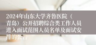 2024年山东大学齐鲁医院（青岛）公开招聘综合类工作人员进入面试范围人员名单及面试安排的公告