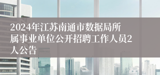 2024年江苏南通市数据局所属事业单位公开招聘工作人员2人公告