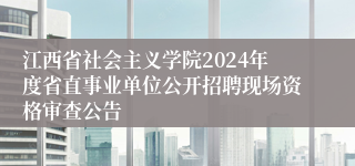 江西省社会主义学院2024年度省直事业单位公开招聘现场资格审查公告