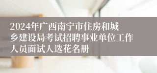 2024年广西南宁市住房和城乡建设局考试招聘事业单位工作人员面试人选花名册