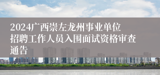 2024广西崇左龙州事业单位招聘工作人员入围面试资格审查通告