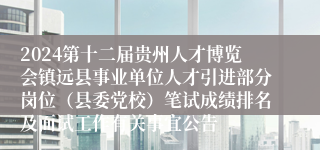 2024第十二届贵州人才博览会镇远县事业单位人才引进部分岗位（县委党校）笔试成绩排名及面试工作有关事宜公告