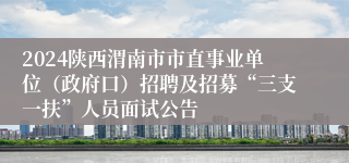 2024陕西渭南市市直事业单位（政府口）招聘及招募“三支一扶”人员面试公告