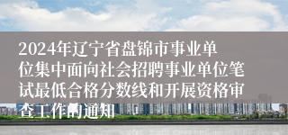 2024年辽宁省盘锦市事业单位集中面向社会招聘事业单位笔试最低合格分数线和开展资格审查工作的通知