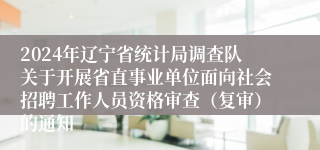 2024年辽宁省统计局调查队关于开展省直事业单位面向社会招聘工作人员资格审查（复审）的通知