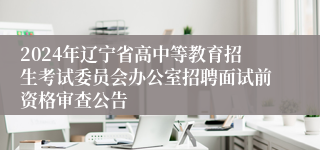 2024年辽宁省高中等教育招生考试委员会办公室招聘面试前资格审查公告