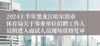 2024上半年黑龙江哈尔滨市体育局关于事业单位招聘工作人员拟进入面试人员现场资格复审的通知