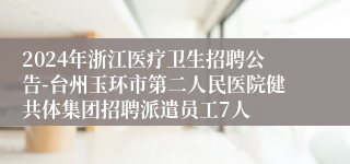 2024年浙江医疗卫生招聘公告-台州玉环市第二人民医院健共体集团招聘派遣员工7人