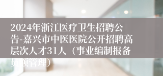 2024年浙江医疗卫生招聘公告-嘉兴市中医医院公开招聘高层次人才31人（事业编制报备员额管理）