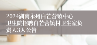 2024湖南永州白芒营镇中心卫生院招聘白芒营镇村卫生室负责人3人公告