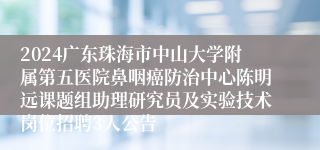 2024广东珠海市中山大学附属第五医院鼻咽癌防治中心陈明远课题组助理研究员及实验技术岗位招聘3人公告