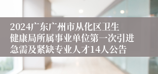 2024广东广州市从化区卫生健康局所属事业单位第一次引进急需及紧缺专业人才14人公告