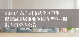 2024广东广州市从化区卫生健康局所属事业单位招聘事业编制人员33人公告