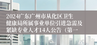 2024广东广州市从化区卫生健康局所属事业单位引进急需及紧缺专业人才14人公告（第一次）