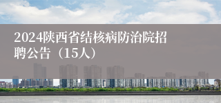 2024陕西省结核病防治院招聘公告（15人）