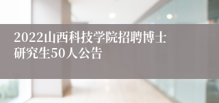 2022山西科技学院招聘博士研究生50人公告