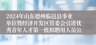 2024年山东德州临邑县事业单位暨经济开发区管委会引进优秀青年人才第一批拟聘用人员公示