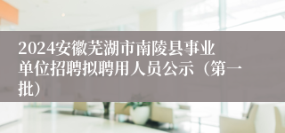 2024安徽芜湖市南陵县事业单位招聘拟聘用人员公示（第一批）