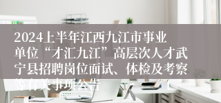 2024上半年江西九江市事业单位“才汇九江”高层次人才武宁县招聘岗位面试、体检及考察等有关事项公告