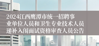 2024江西鹰潭市统一招聘事业单位人员和卫生专业技术人员递补入闱面试资格审查人员公告                            2024-05-22