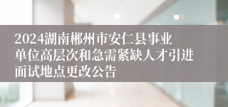 2024湖南郴州市安仁县事业单位高层次和急需紧缺人才引进面试地点更改公告