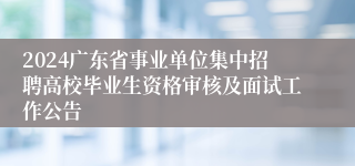 2024广东省事业单位集中招聘高校毕业生资格审核及面试工作公告