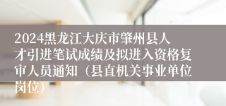 2024黑龙江大庆市肇州县人才引进笔试成绩及拟进入资格复审人员通知（县直机关事业单位岗位）