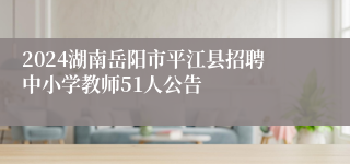 2024湖南岳阳市平江县招聘中小学教师51人公告