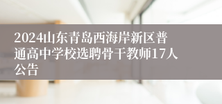 2024山东青岛西海岸新区普通高中学校选聘骨干教师17人公告