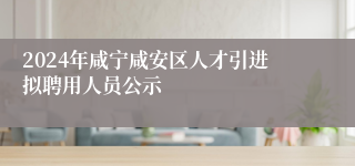 2024年咸宁咸安区人才引进拟聘用人员公示